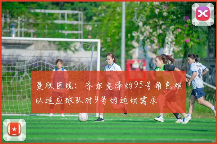 曼联困境：齐尔克泽的95号角色难以适应球队对9号的迫切需求
