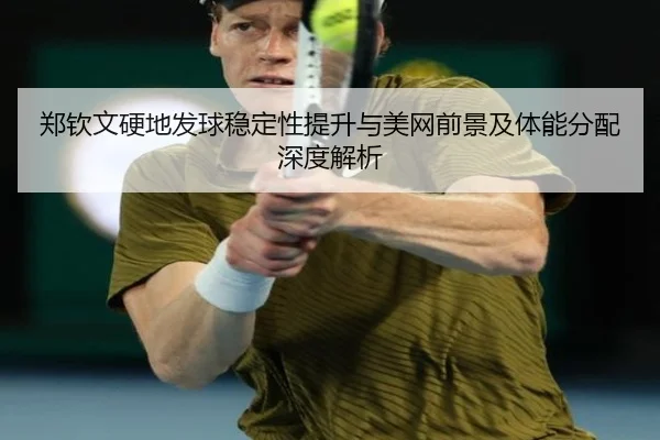 郑钦文硬地发球稳定性提升与美网前景及体能分配深度解析